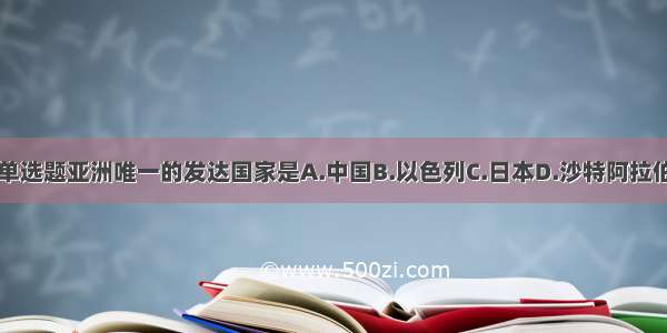 单选题亚洲唯一的发达国家是A.中国B.以色列C.日本D.沙特阿拉伯