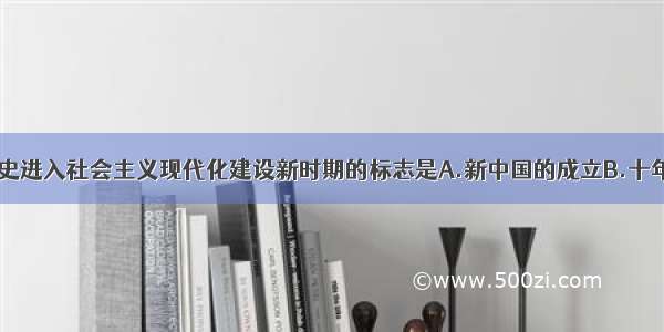 单选题中国历史进入社会主义现代化建设新时期的标志是A.新中国的成立B.十年文革的结束C