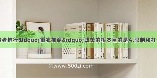 单选题历代封建统治者推行“重农抑商”政策的根本目的是A.限制和打击工商业者B.保护农