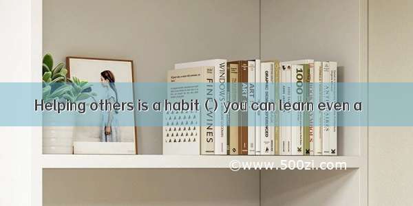 Helping others is a habit ( ) you can learn even a