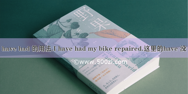 have had 的用法.I have had my bike repaired.这里的have 没