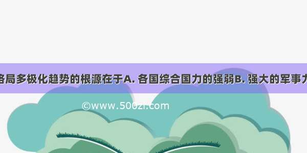 世界政治格局多极化趋势的根源在于A. 各国综合国力的强弱B. 强大的军事力C. 世界经