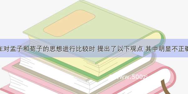 某班同学在对孟子和荀子的思想进行比较时 提出了以下观点 其中明显不正确的是A. 二