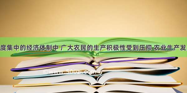 “在高度集中的经济体制中 广大农民的生产积极性受到压抑 农业生产发展缓慢 农民的