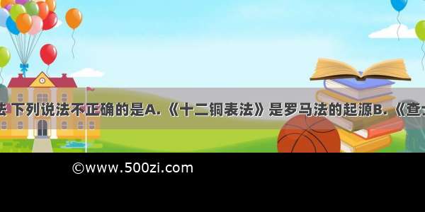 关于罗马法 下列说法不正确的是A. 《十二铜表法》是罗马法的起源B. 《查士丁尼法典