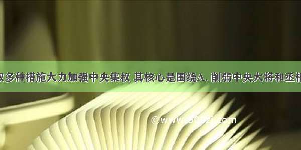 宋太祖采取多种措施大力加强中央集权 其核心是围绕A. 削弱中央大将和丞相的权力B. 