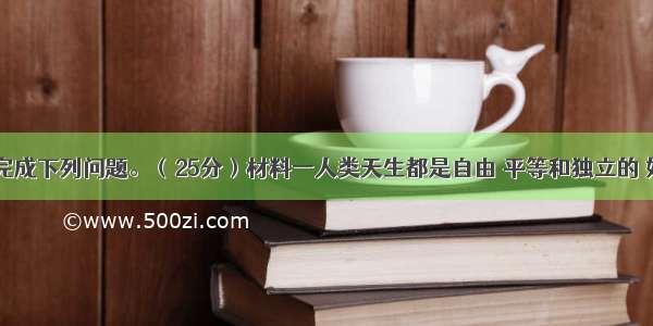 阅读材料 完成下列问题。（25分）材料一人类天生都是自由 平等和独立的 如不得本人