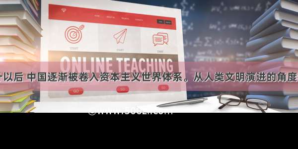 19世纪中叶以后 中国逐渐被卷入资本主义世界体系。从人类文明演进的角度看 这对中国