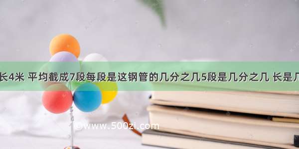 一根钢管长4米 平均截成7段每段是这钢管的几分之几5段是几分之几 长是几分之几米