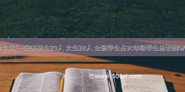 4 六年级一班有男生23人 女生22人 全班学生占六年级学生总数的5/31.