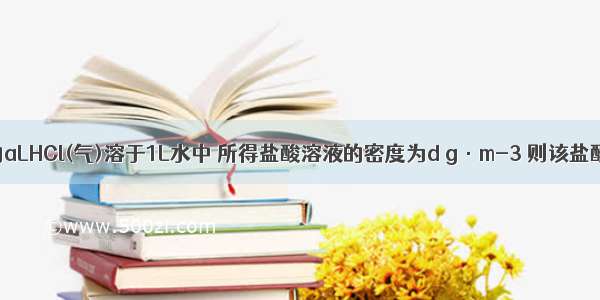 将标准状况下的aLHCl(气)溶于1L水中 所得盐酸溶液的密度为d g·m-3 则该盐酸溶液的物质的