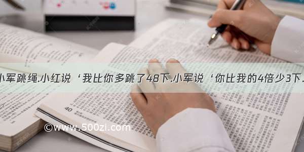 小红和小军跳绳.小红说‘我比你多跳了48下.小军说‘你比我的4倍少3下.小红 小