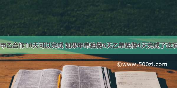 有一项工程 甲乙合作10天可以完成 如果甲单独做6天乙单独做4天完成了这项工程的15分