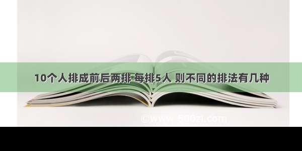 10个人排成前后两排 每排5人 则不同的排法有几种