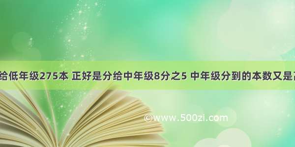 学校买书分给低年级275本 正好是分给中年级8分之5 中年级分到的本数又是高年级的2倍