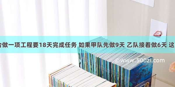 甲乙两队合做一项工程要18天完成任务 如果甲队先做9天 乙队接着做6天 这时完成全部