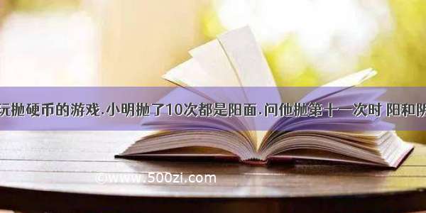 小明和小王玩抛硬币的游戏.小明抛了10次都是阳面.问他抛第十一次时 阳和阴的概率各是