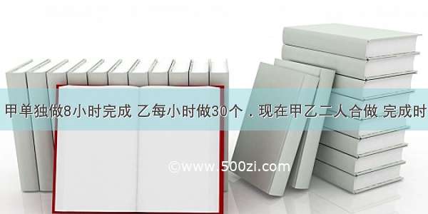 一项工程 甲单独做8小时完成 乙每小时做30个．现在甲乙二人合做 完成时 甲做了这