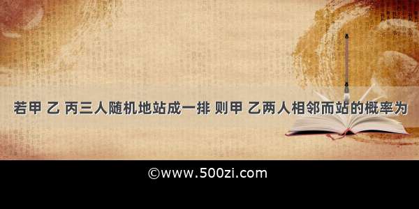 若甲 乙 丙三人随机地站成一排 则甲 乙两人相邻而站的概率为