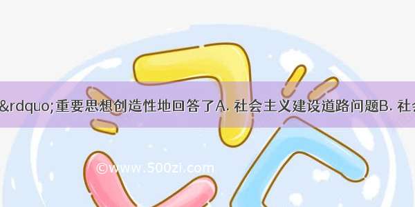 “三个代表”重要思想创造性地回答了A. 社会主义建设道路问题B. 社会主义初级阶段理