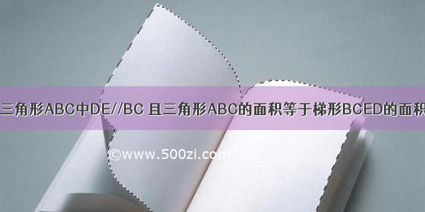 已知 如图 在三角形ABC中DE//BC 且三角形ABC的面积等于梯形BCED的面积求DE比BC