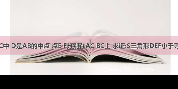 在三角形ABC中 D是AB的中点 点E F分别在AC BC上 求证:S三角形DEF小于等于S三角形A