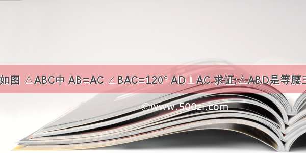 已知:如图 △ABC中 AB=AC ∠BAC=120° AD⊥AC 求证:△ABD是等腰三角形