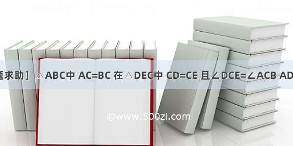 【数学题求助】△ABC中 AC=BC 在△DEC中 CD=CE 且∠DCE=∠ACB AD与BE交于