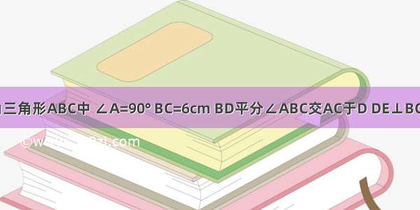 等腰直角三角形ABC中 ∠A=90° BC=6cm BD平分∠ABC交AC于D DE⊥BC于E 则△