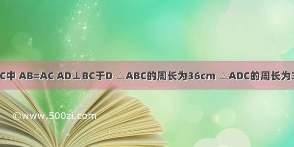 已知△ABC中 AB=AC AD⊥BC于D △ABC的周长为36cm △ADC的周长为30cm 那么