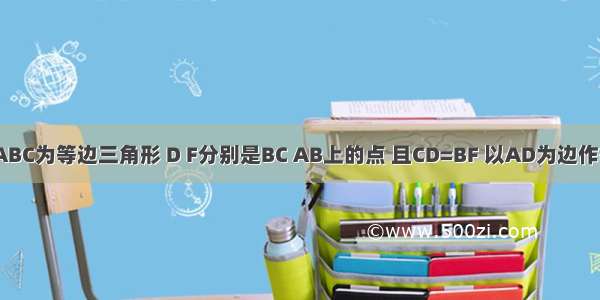 如图 三角形ABC为等边三角形 D F分别是BC AB上的点 且CD=BF 以AD为边作等边三角形A