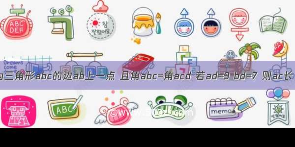 如图 d为三角形abc的边ab上一点 且角abc=角acd 若ad=9 bd=7 则ac长（）cm