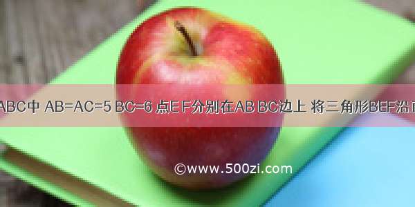 在三角形ABC中 AB=AC=5 BC=6 点E F分别在AB BC边上 将三角形BEF沿直线EF翻