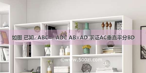 如图 已知∠ABC=∠ADC AB=AD 求证AC垂直平分BD