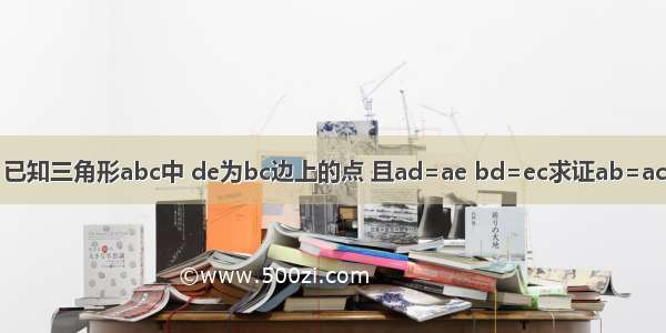 已知三角形abc中 de为bc边上的点 且ad=ae bd=ec求证ab=ac