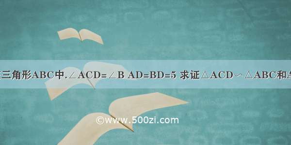 如图在三角形ABC中.∠ACD=∠B AD=BD=5 求证△ACD∽△ABC和AC的长