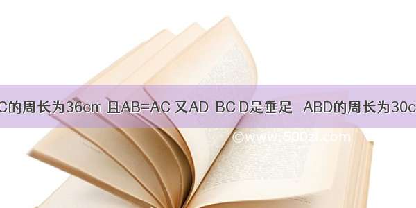 已知△ABC的周长为36cm 且AB=AC 又AD⊥BC D是垂足 △ABD的周长为30cm 则AD