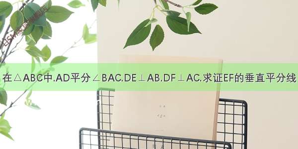 在△ABC中.AD平分∠BAC.DE⊥AB.DF⊥AC.求证EF的垂直平分线