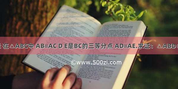 如图所示 在△ABC中 AB=AC D E是BC的三等分点 AD=AE.求证：△ABD≌△ACE.