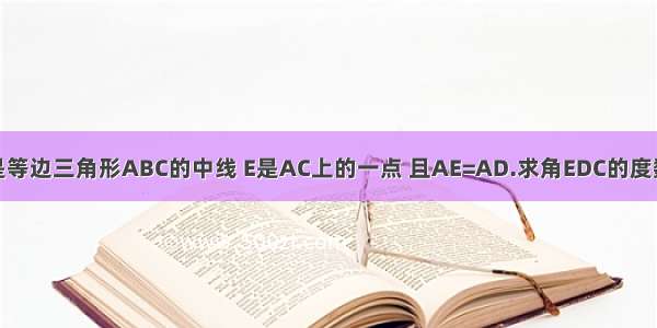 如图 AD是等边三角形ABC的中线 E是AC上的一点 且AE=AD.求角EDC的度数. 