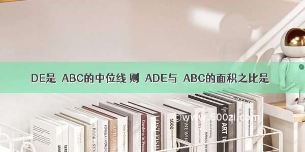 DE是△ABC的中位线 则△ADE与△ABC的面积之比是