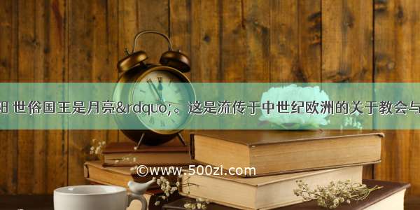 “教皇是太阳 世俗国王是月亮”。这是流传于中世纪欧洲的关于教会与国王关系的一句谚