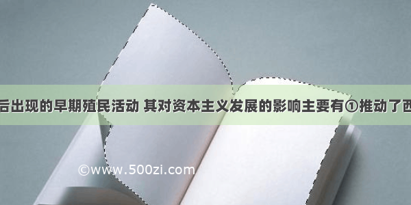 新航路开辟后出现的早期殖民活动 其对资本主义发展的影响主要有①推动了西方资本主义