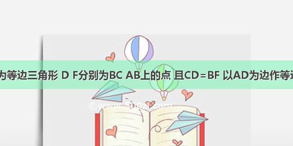 如图 △ABC为等边三角形 D F分别为BC AB上的点 且CD=BF 以AD为边作等边△ADE．（