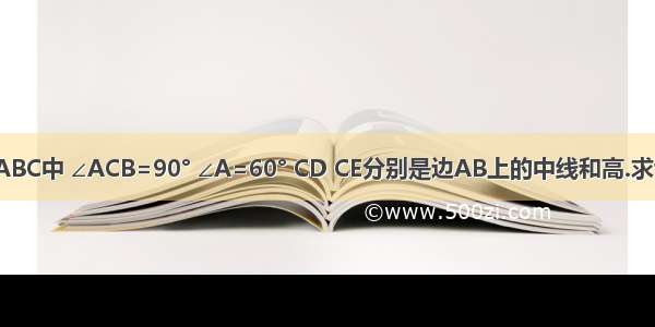 如图 在△ABC中 ∠ACB=90° ∠A=60° CD CE分别是边AB上的中线和高.求证：角AC