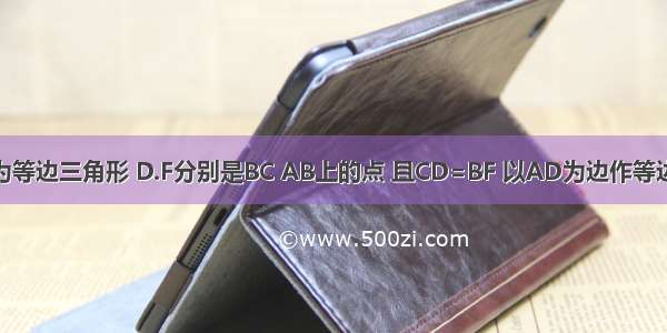 如图 △ABC为等边三角形 D.F分别是BC AB上的点 且CD=BF 以AD为边作等边三角形ADE