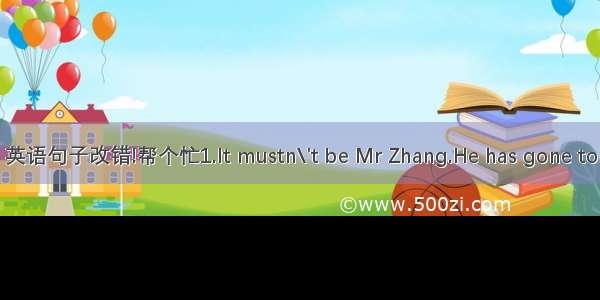 英语句子改错!帮个忙1.It mustn\'t be Mr Zhang.He has gone to