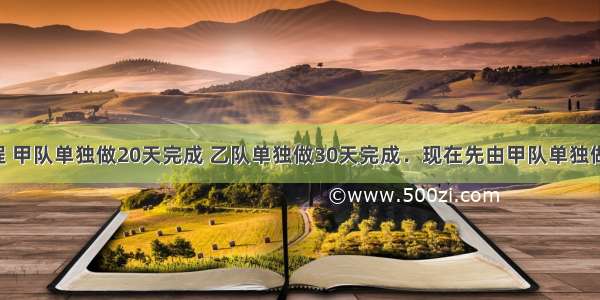 有一项工程 甲队单独做20天完成 乙队单独做30天完成．现在先由甲队单独做10天后 剩