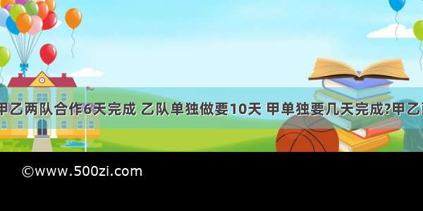 一项工程 甲乙两队合作6天完成 乙队单独做要10天 甲单独要几天完成?甲乙两人合作加