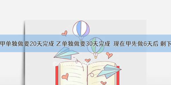 一项工程 甲单独做要20天完成 乙单独做要30天完成．现在甲先做6天后 剩下的由乙单